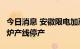 今日消息 安徽限电加严 电炉全面停产 部分高炉产线停产