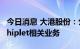 今日消息 大港股份：公司及子公司皆未涉及Chiplet相关业务