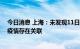 今日消息 上海：未发现11日新增的阳性感染者与本次海南疫情存在关联