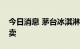 今日消息 茅台冰淇淋8月13日新增10省份售卖