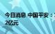 今日消息 中国平安：1-7月原保费收入为4862亿元