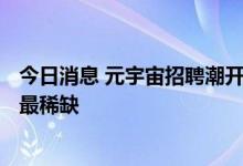 今日消息 元宇宙招聘潮开启：500万高薪不稀奇，技术人才最稀缺