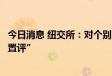 今日消息 纽交所：对个别中国企业宣布启动自美退市“不予置评”