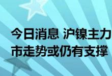 今日消息 沪镍主力合约两日合计涨超9%，后市走势或仍有支撑