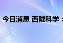 今日消息 西陇科学：拟定增募资不超10亿元