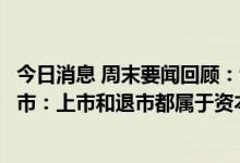 今日消息 周末要闻回顾：证监会谈个别中国企业计划自美退市：上市和退市都属于资本市场常态