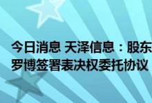 今日消息 天泽信息：股东孙伯荣与公司副董事长兼副总经理罗博签署表决权委托协议，罗博获得3.96%公司股份表决权