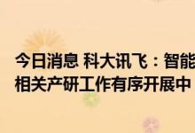 今日消息 科大讯飞：智能驾驶科技总部于6月份落户无锡市 相关产研工作有序开展中