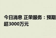 今日消息 正荣服务：预期上半年母公司拥有人应占溢利将不超3000万元