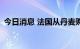 今日消息 法国从丹麦购买150万剂猴痘疫苗