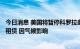 今日消息 美国将暂停科罗拉多州220万英亩的石油、天然气租赁 因气候影响