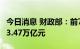 今日消息 财政部：前7月各地发行新增专项债3.47万亿元