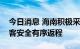 今日消息 海南积极采取有效措施推进滞留旅客安全有序返程