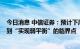 今日消息 中信证券：预计下周市场将处于从“寻找新平衡”到“实现弱平衡”的临界点