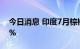 今日消息 印度7月棕榈油进口量环比下降10%