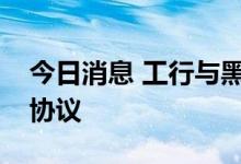 今日消息 工行与黑龙江省政府签署战略合作协议