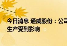 今日消息 通威股份：公司接到生产限电通知 硅料和电池片生产受到影响