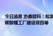 今日消息 协鑫能科：拟发行不超45亿元可转债 用于电池级碳酸锂工厂建设项目等