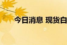 今日消息 现货白银日内跌幅达3.00%