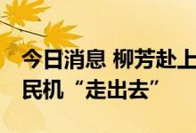 今日消息 柳芳赴上海开展调研 表示支持国产民机“走出去”