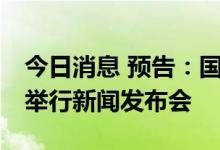 今日消息 预告：国务院新闻办公室上午10时举行新闻发布会