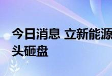 今日消息 立新能源尾盘炸板跳水 昨日买方带头砸盘