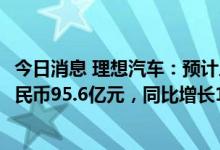 今日消息 理想汽车：预计三季度收入为人民币89.6亿元至人民币95.6亿元，同比增长15.3%至22.9%