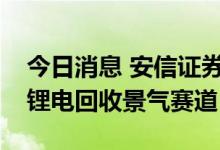 今日消息 安信证券：报废潮或将来临，守望锂电回收景气赛道