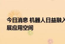 今日消息 机器人日益融入实体经济 多部门出台措施支持拓展应用空间