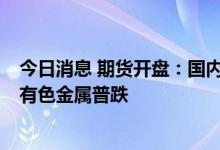 今日消息 期货开盘：国内期货开盘涨跌参半 油脂板块领涨 有色金属普跌