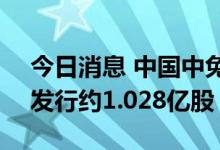 今日消息 中国中免于8月15日-18日招股 拟发行约1.028亿股