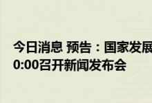 今日消息 预告：国家发展改革委定于8月16日 星期二上午10:00召开新闻发布会