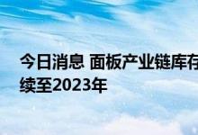 今日消息 面板产业链库存年内难以恢复正常水平 减产或延续至2023年