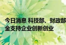 今日消息 科技部、财政部：鼓励各类天使投资、风险投资基金支持企业创新创业