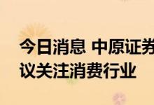 今日消息 中原证券：国内市场维持震荡，建议关注消费行业