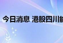 今日消息 港股四川能投发展涨幅扩大至30%