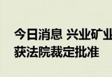 今日消息 兴业矿业：控股股东重整计划草案获法院裁定批准