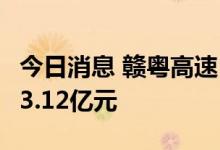 今日消息 赣粤高速：7月份车辆通行服务收入3.12亿元