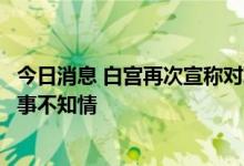 今日消息 白宫再次宣称对联邦调查局搜查特朗普海湖庄园一事不知情