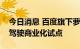 今日消息 百度旗下萝卜快跑在合肥开展自动驾驶商业化试点