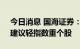 今日消息 国海证券：市场或仍有反复可能，建议轻指数重个股