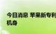 今日消息 苹果新专利发布 iPhone或有陶瓷机身