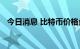 今日消息 比特币价格盘中突破25000美元