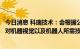 今日消息 科瑞技术：会根据公司战略发展及业务需求，加大对机器视觉以及机器人所需技术的研发投入