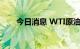 今日消息 WTI原油期货日内大跌4%