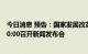 今日消息 预告：国家发展改革委定于8月16日 星期二上午10:00召开新闻发布会