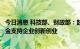 今日消息 科技部、财政部：鼓励各类天使投资、风险投资基金支持企业创新创业