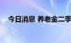 今日消息 养老金二季度新进6股 增持4股