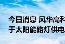 今日消息 风华高科：公司目前已有产品应用于太阳能路灯供电