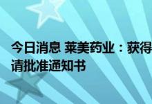 今日消息 莱美药业：获得药品注册证书和化学原料药上市申请批准通知书